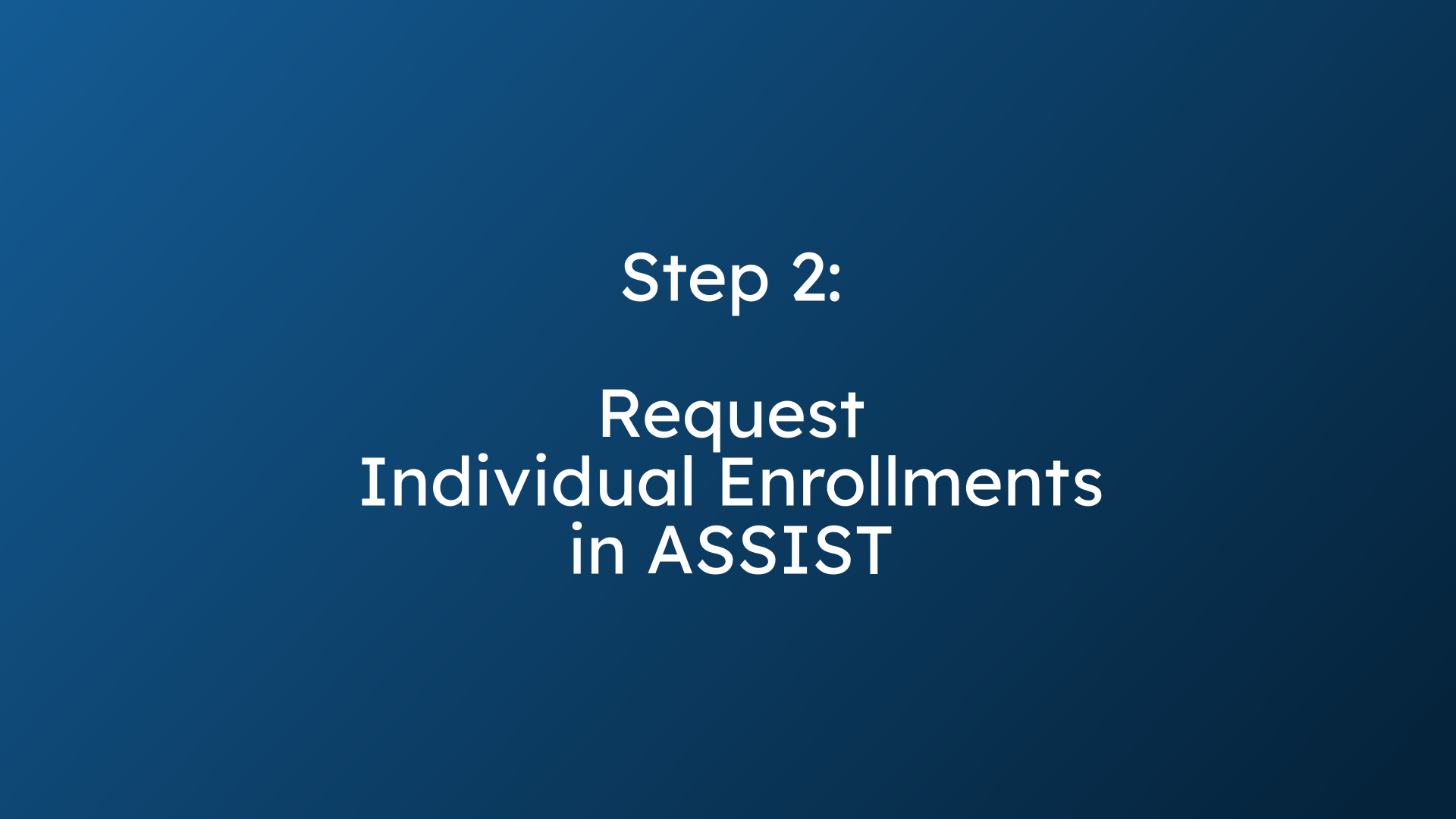 Step 2:
Request
Individual Enrollments
in ASSIST