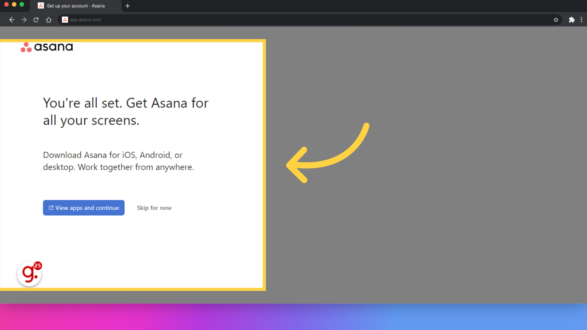 Click 'You're all set. Get Asana for all your screens.Download Asana for iOS, Android, or desktop. Work together from anywhere.View apps and continueSkip for now'