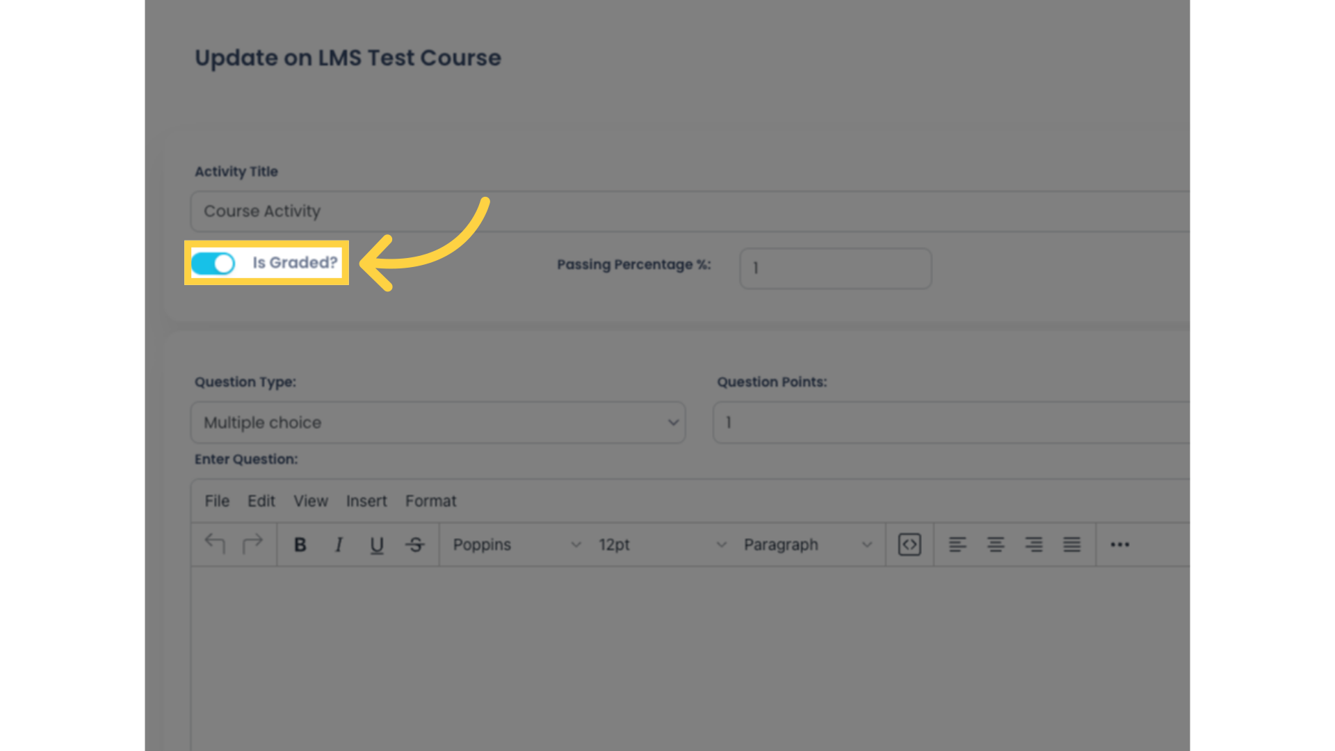 Click the 'Is Graded?' toggle button if applicable. Graded activities will require Students to earn a passing percentage in order to advance to the next Course step.