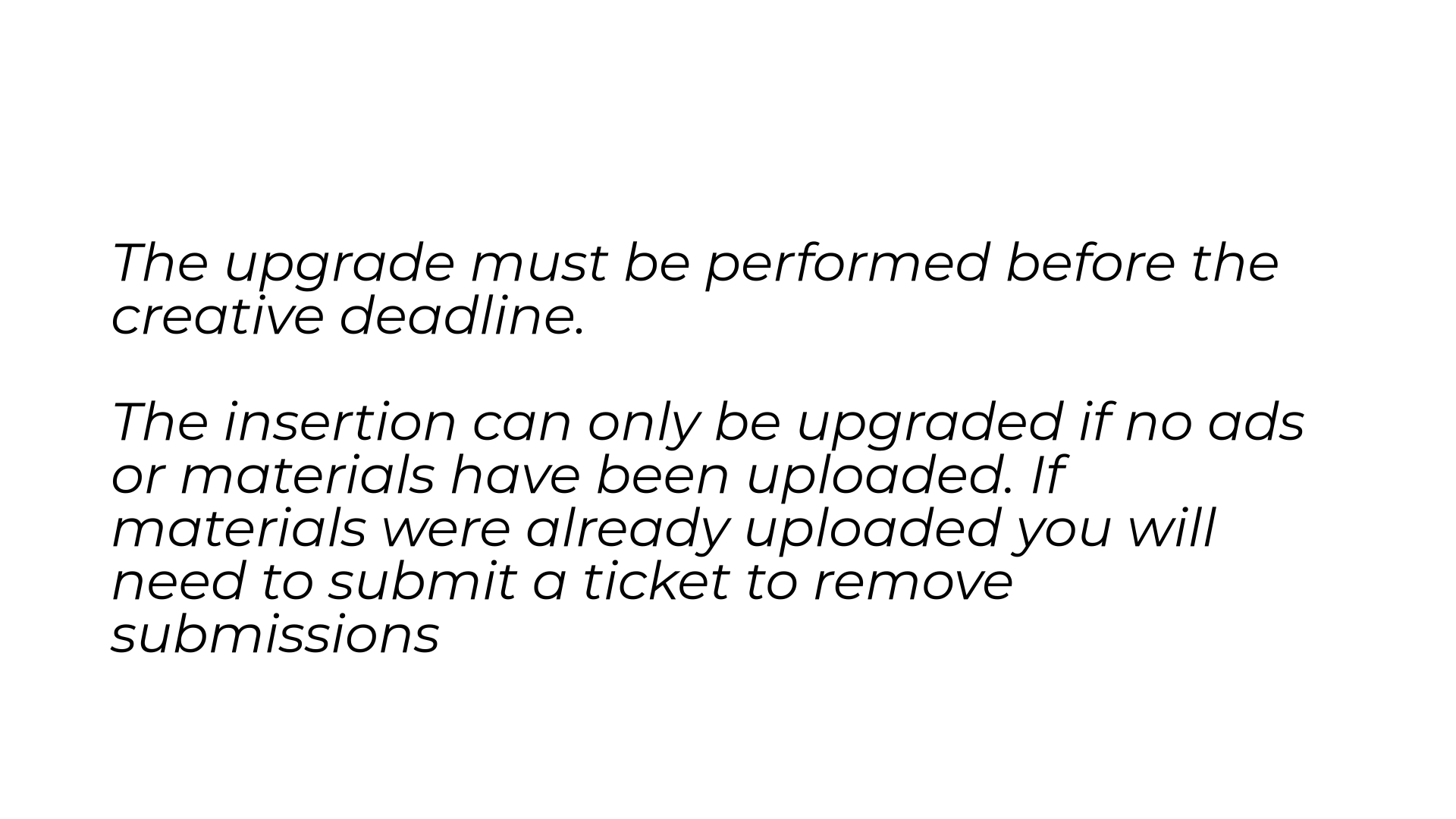 The upgrade must be performed before the creative deadline.
The insertion can only be upgraded if no ads or materials have been uploaded. If materials were already uploaded you will need to submit a ticket to remove submissions